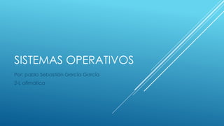 SISTEMAS OPERATIVOS
Por: pablo Sebastián García García
2-L ofimática
 