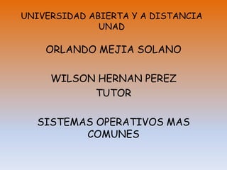 UNIVERSIDAD ABIERTA Y A DISTANCIA
UNAD
ORLANDO MEJIA SOLANO
WILSON HERNAN PEREZ
TUTOR
SISTEMAS OPERATIVOS MAS
COMUNES
 