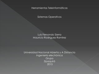 Herramientas Teleinformáticas
Sistemas Operativos
Luis Fernando Sierra
Mauricio Rodríguez Ramírez
Universidad Nacional Abierta y A Distancia
Ingeniería electrónica
Grupo
Zipaquirá
2015
 
