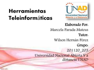 Herramientas
Teleinformáticas
Elaborado Por:
Marcela Parada Mateus
Tutor:
Wilson Hernán Pérez
Grupo:
201120_203
Universidad Nacional Abierta Y a
distancia UNAD
 