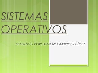 SISTEMAS
OPERATIVOS
REALIZADO POR: LUISA Mª GUERRERO LÓPEZ
 