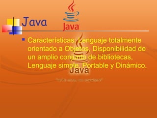 Java
 Características: Lenguaje totalmente
orientado a Objetos, Disponibilidad de
un amplio conjunto de bibliotecas,
Lenguaje simple, Portable y Dinámico.
 