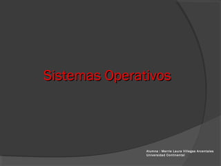 Sistemas OperativosSistemas Operativos
Alumna : Merrie Laura Villegas Arcentales
Universidad Continental
 