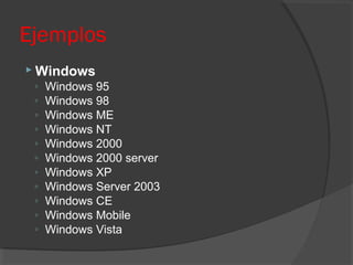 Ejemplos
 Windows
◦ Windows 95
◦ Windows 98
◦ Windows ME
◦ Windows NT
◦ Windows 2000
◦ Windows 2000 server
◦ Windows XP
◦ Windows Server 2003
◦ Windows CE
◦ Windows Mobile
◦ Windows Vista
 