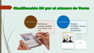 Permite al
usuario realizar
una tarea a la
vez
MONOTAREA.
Realiza
múltiples tareas
de forma
simultánea
MULTITAREA.
 