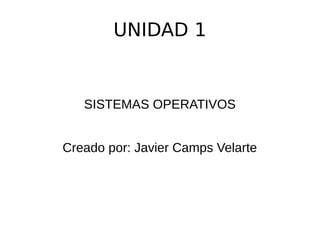 UNIDAD 1
SISTEMAS OPERATIVOS
Creado por: Javier Camps Velarte
 
