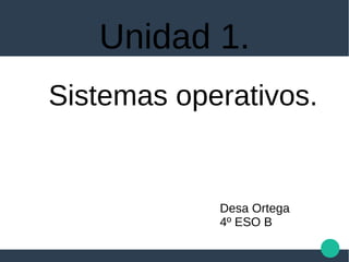Unidad 1.
Desa Ortega
4º ESO B
Sistemas operativos.
 