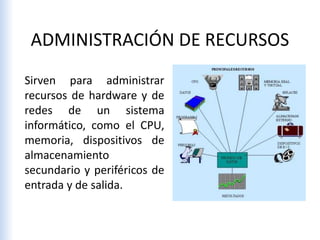 ADMINISTRACIÓN DE RECURSOS
Sirven para administrar
recursos de hardware y de
redes de un sistema
informático, como el CPU,
memoria, dispositivos de
almacenamiento
secundario y periféricos de
entrada y de salida.
 