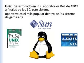 Unix: Desarrollado en los Laboratorios Bell de AT&T
a finales de los 60, este sistema
operativo es el más popular dentro de los sistema
de gama alta.
 