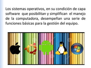 Los sistemas operativos, en su condición de capa
software que posibilitan y simplifican el manejo
de la computadora, desempeñan una serie de
funciones básicas para la gestión del equipo.
 