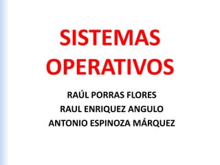 SISTEMAS
OPERATIVOS
RAÚL PORRAS FLORES
RAUL ENRIQUEZ ANGULO
ANTONIO ESPINOZA MÁRQUEZ
 