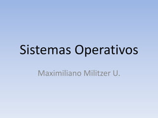 Sistemas Operativos
Maximiliano Militzer U.
 