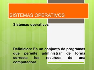 SISTEMAS OPERATIVOS
Sistemas operativos
Definicion: Es un conjunto de programas
que permite administrar de forma
correcta los recursos de una
computadora
 
