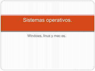 Windows, linux y mac os.
Sistemas operativos.
 