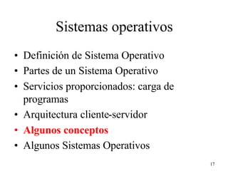 17
Sistemas operativos
• Definición de Sistema Operativo
• Partes de un Sistema Operativo
• Servicios proporcionados: carga de
programas
• Arquitectura cliente-servidor
• Algunos conceptos
• Algunos Sistemas Operativos
 