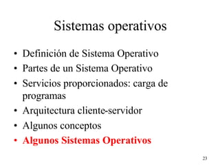 23
Sistemas operativos
• Definición de Sistema Operativo
• Partes de un Sistema Operativo
• Servicios proporcionados: carga de
programas
• Arquitectura cliente-servidor
• Algunos conceptos
• Algunos Sistemas Operativos
 