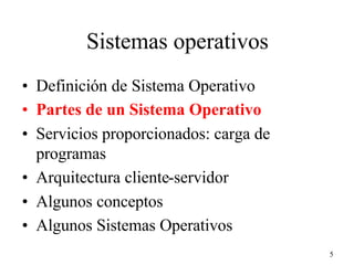 5
Sistemas operativos
• Definición de Sistema Operativo
• Partes de un Sistema Operativo
• Servicios proporcionados: carga de
programas
• Arquitectura cliente-servidor
• Algunos conceptos
• Algunos Sistemas Operativos
 
