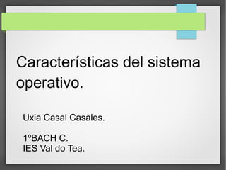 Características del sistema
operativo.
Uxia Casal Casales.
1ºBACH C.
IES Val do Tea.
 