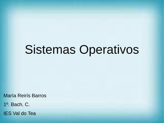 Sistemas Operativos
María Reirís Barros
1º. Bach. C.
IES Val do Tea
 