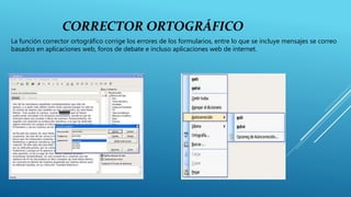 CORRECTOR ORTOGRÁFICO
La función corrector ortográfico corrige los errores de los formularios, entre lo que se incluye mensajes se correo
basados en aplicaciones web, foros de debate e incluso aplicaciones web de internet.
 