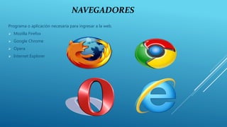 NAVEGADORES
Programa o aplicación necesaria para ingresar a la web.
 Mozilla Firefox
 Google Chrome
 Opera
 Internet Explorer
 