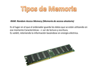 ·RAM: Random Access Memory (Memoria de acceso aleatorio)
Es el lugar en el que el ordenador guarda los datos que se están utilizando en
ese momento Características --> ser de lectura y escritura.
Es volátil, reteniendo la información basándose en energía eléctrica.
 