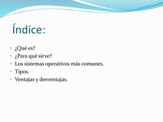 Índice:
• ¿Qué es?
• ¿Para qué sirve?
• Los sistemas operativos más comunes.
• Tipos.
• Ventajas y desventajas.
 