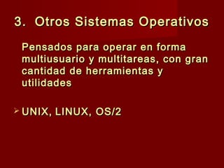3.3. Otros Sistemas OperativosOtros Sistemas Operativos
Pensados para operar en formaPensados para operar en forma
multiusuario y multitareas, con granmultiusuario y multitareas, con gran
cantidad de herramientas ycantidad de herramientas y
utilidadesutilidades
 UNIX,UNIX, LINUX, OS/2LINUX, OS/2
 