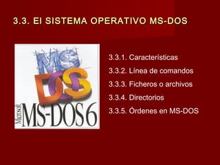3.33.3. El SISTEMA OPERATIVO MS-DOS. El SISTEMA OPERATIVO MS-DOS
3.3.1. Características
3.3.2. Línea de comandos
3.3.3. Ficheros o archivos
3.3.4. Directorios
3.3.5. Órdenes en MS-DOS
 
