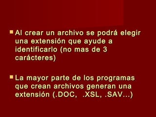  Al crear un archivo se podrá elegirAl crear un archivo se podrá elegir
una extensión que ayude auna extensión que ayude a
identificarlo (no mas de 3identificarlo (no mas de 3
carácteres)carácteres)
 La mayor parte de los programasLa mayor parte de los programas
que crean archivos generan unaque crean archivos generan una
extensión (.DOC, .XSL, .SAV...)extensión (.DOC, .XSL, .SAV...)
 
