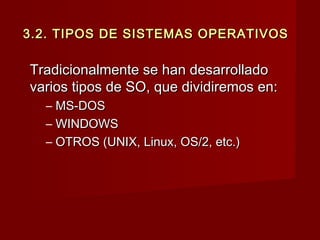 3.2.3.2. TIPOS DE SISTEMAS OPERATIVOSTIPOS DE SISTEMAS OPERATIVOS
Tradicionalmente se han desarrolladoTradicionalmente se han desarrollado
varios tipos de SO, que dividiremos en:varios tipos de SO, que dividiremos en:
– MS-DOSMS-DOS
– WINDOWSWINDOWS
– OTROS (UNIX, Linux, OS/2, etc.)OTROS (UNIX, Linux, OS/2, etc.)
 