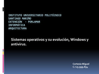 INSTITUTO UNIVERSITARIO POLITÉCNICO
SANTIAGO MARIÑO
EXTENSIÓN - PORLAMAR
INFORMÁTICA
ARQUITECTURA
Sistemas operativos y su evolución, Windows y
antivirus.
Cortesía Miguel
C.I 25.999.854
 