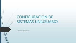 CONFIGURACIÓN DE
SISTEMAS UNIUSUARIO
Sistemas Operativos
 