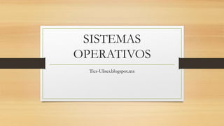 SISTEMAS
OPERATIVOS
Tics-Ulises.blogspot.mx
 