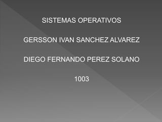SISTEMAS OPERATIVOS
GERSSON IVAN SANCHEZ ALVAREZ
DIEGO FERNANDO PEREZ SOLANO
1003
 