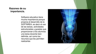 Razones de su
importancia.
Software educativo tiene
mucha importancia porque
propicia el desarrollo de la
SOFTAREA, es decir el uso
de las tareas, actividades
estructuradas y guiadas que
proporcionan a los alumnos
una tarea docente bien
definida, así como los
recursos que les permiten
realizarlas
 