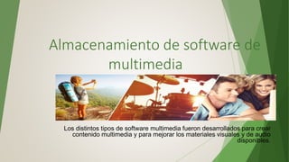 Almacenamiento de software de
multimedia
Los distintos tipos de software multimedia fueron desarrollados para crear
contenido multimedia y para mejorar los materiales visuales y de audio
disponibles.
 