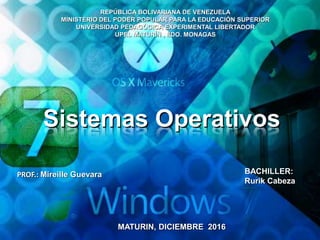 REPÚBLICA BOLIVARIANA DE VENEZUELA
MINISTERIO DEL PODER POPULAR PARA LA EDUCACIÓN SUPERIOR
UNIVERSIDAD PEDAGÓGICA EXPERIMENTAL LIBERTADOR
UPEL MATURÍN , EDO. MONAGAS
PROF.: Mireille Guevara BACHILLER:
Rurik Cabeza
MATURIN, DICIEMBRE 2016
Sistemas Operativos
 