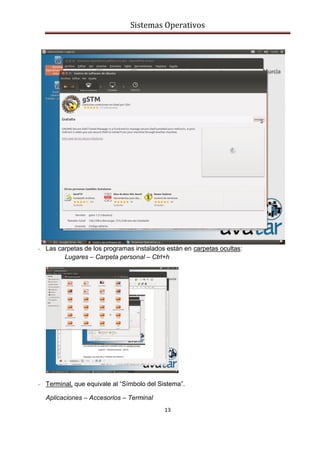 Sistemas Operativos
13
- Las carpetas de los programas instalados están en carpetas ocultas:
Lugares – Carpeta personal – Ctrl+h
- Terminal, que equivale al “Símbolo del Sistema”.
Aplicaciones – Accesorios – Terminal
 