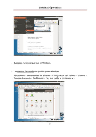 Sistemas Operativos
14
- Buscador, funciona igual que en Windows.
- Las cuentas de usuario son iguales que en Windows:
Aplicaciones – Herramientas del sistema – Configuración del Sistema – Sistema –
Cuentas de usuario – Desbloquear – Hay que validar la contraseña y +.
 