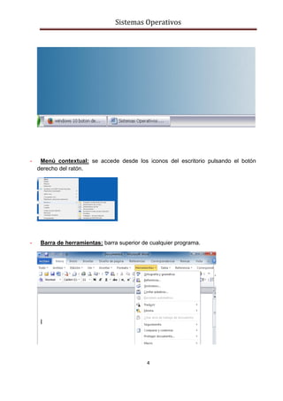 Sistemas Operativos
4
- Menú contextual: se accede desde los iconos del escritorio pulsando el botón
derecho del ratón.
- Barra de herramientas: barra superior de cualquier programa.
 