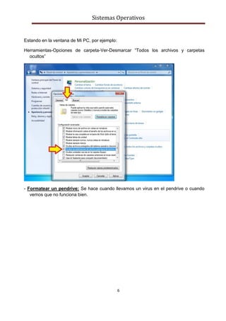 Sistemas Operativos
6
Estando en la ventana de Mi PC, por ejemplo:
Herramientas-Opciones de carpeta-Ver-Desmarcar “Todos los archivos y carpetas
ocultos”
- Formatear un pendrive: Se hace cuando llevamos un virus en el pendrive o cuando
vemos que no funciona bien.
 