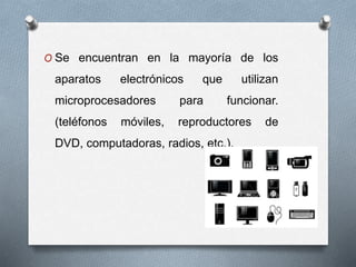O Se encuentran en la mayoría de los
aparatos electrónicos que utilizan
microprocesadores para funcionar.
(teléfonos móviles, reproductores de
DVD, computadoras, radios, etc.).
 