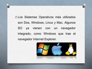 O Los Sistemas Operativos más utilizados
son Dos, Windows, Linux y Mac. Algunos
SO ya vienen con un navegador
integrado, como Windows que trae el
navegador Internet Explorer.
 