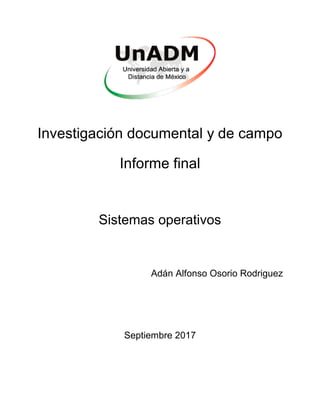 Investigación documental y de campo
Informe final
Sistemas operativos
Adán Alfonso Osorio Rodriguez
Septiembre 2017
 