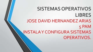 SISTEMAS OPERATIVOS
LIBRES
JOSE DAVID HERNANDEZ ARIAS
5 PAM
INSTALAY CONFIGURA SISTEMAS
OPERATIVOS.
 