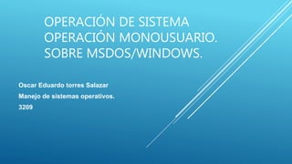 OPERACIÓN DE SISTEMA
OPERACIÓN MONOUSUARIO.
SOBRE MSDOS/WINDOWS.
Oscar Eduardo torres Salazar
Manejo de sistemas operativos.
3209
 