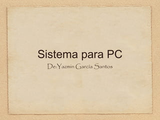 Sistema para PC
De:Yazmin García Santos
 