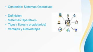 • Contenido: Sistemas Operativos
• Definicion
• Sistemas Operativos
• Tipos ( libres y propietarios)
• Ventajas y Desventajas
 
