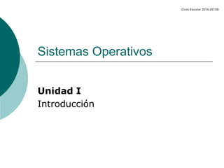 Sistemas Operativos
Unidad I
Introducción
Ciclo Escolar 2014-2015B
 